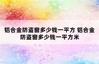 铝合金防盗窗多少钱一平方 铝合金防盗窗多少钱一平方米